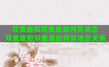 双鱼座和双鱼座如何异地恋 双鱼座和双鱼座如何异地恋关系